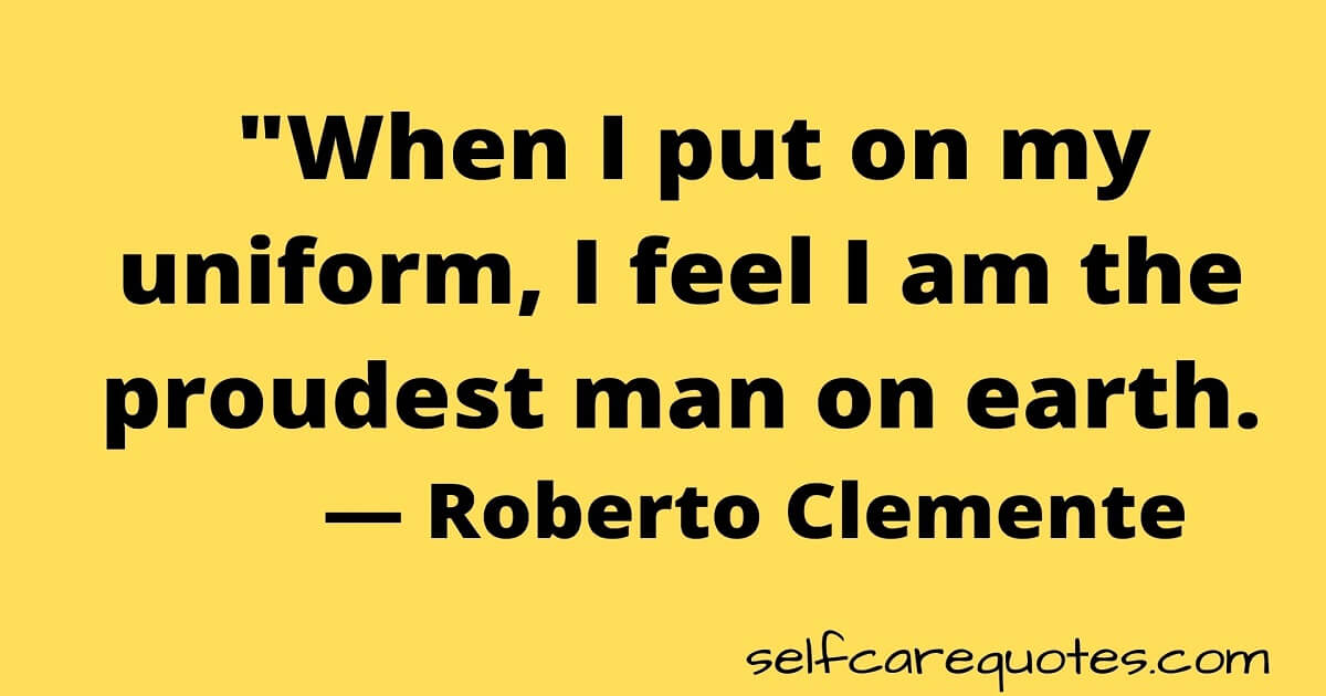  "When I put on my uniform, I feel I am the proudest man on earth. — Roberto Clemente