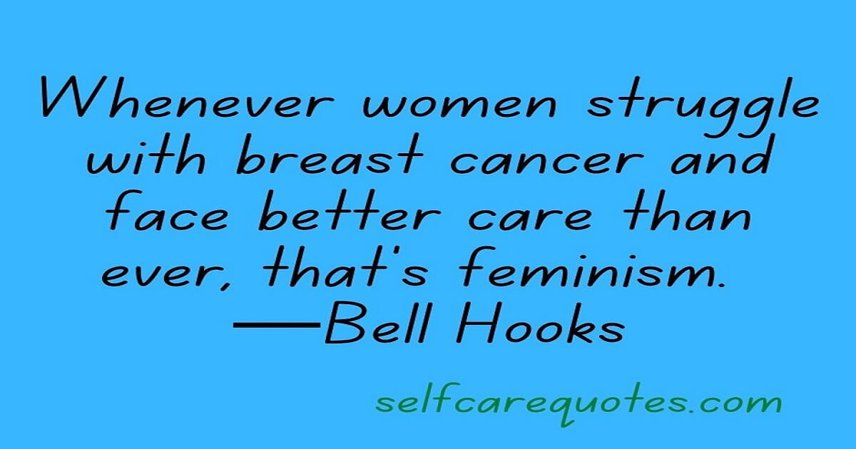 Whenever women struggle with breast cancer and face better care than ever, that's feminism. —Bell Hooks