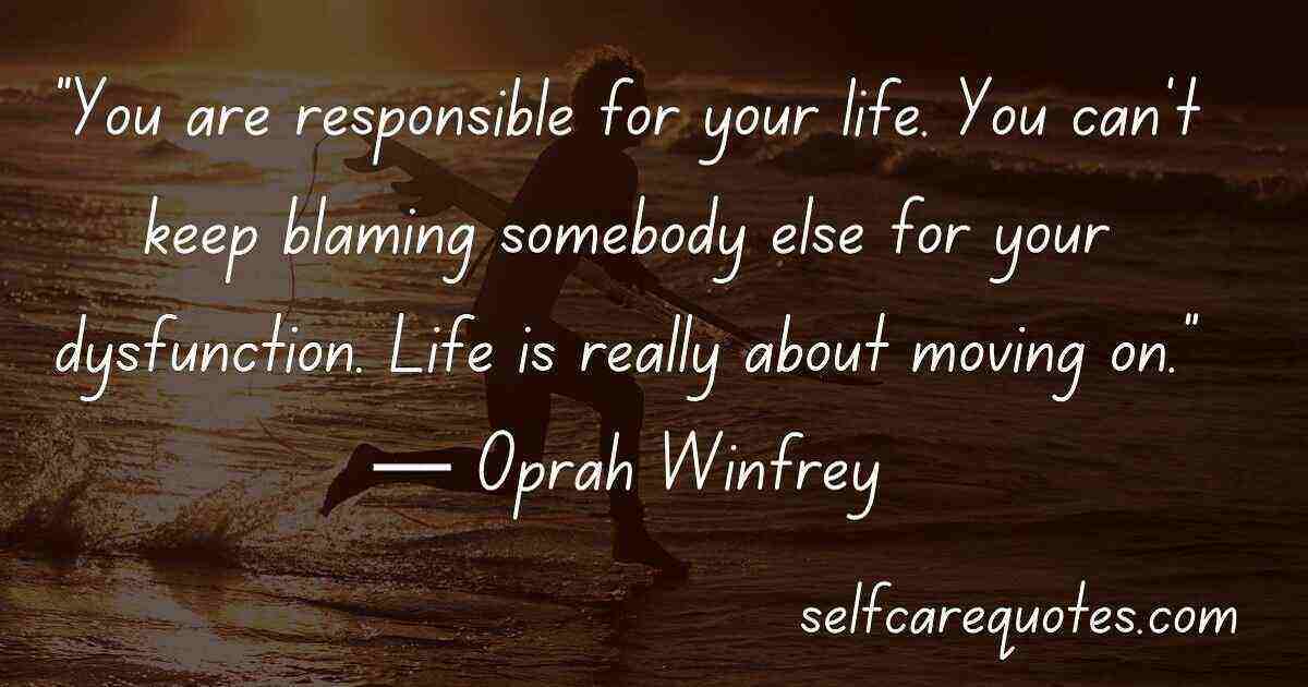 “You are responsible for your life. You can’t keep blaming somebody else for your dysfunction. Life is really about moving on.”― Oprah Winfrey
