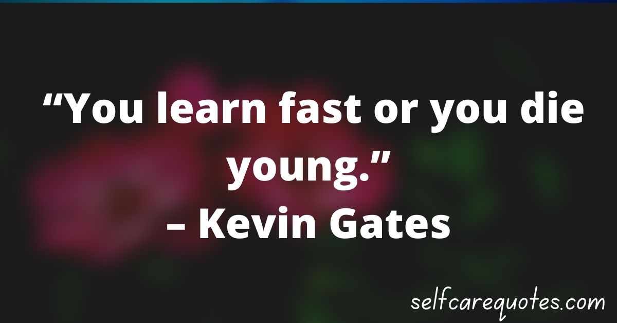 “You learn fast or you die young.”– Kevin Gates