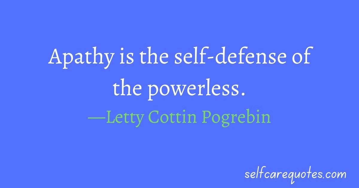 Apathy is the self-defense of the powerless.—Letty Cottin Pogrebin