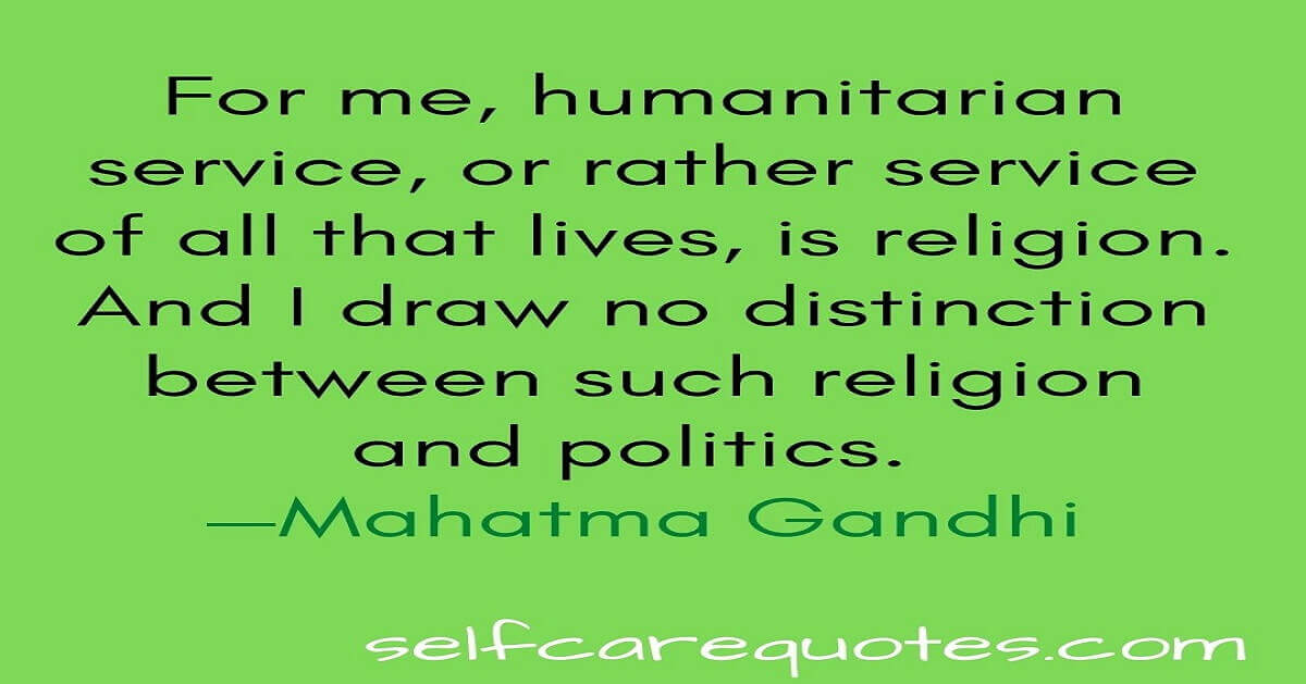 For me, humanitarian service, or rather service of all that lives, is religion. And I draw no distinction between such religion and politics. —Mahatma Gandhi