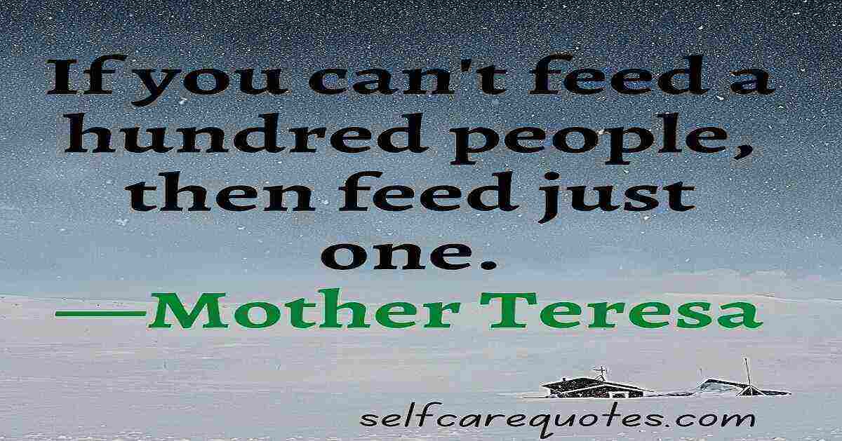 If you can't feed a hundred people, then feed just one.—Mother Teresa