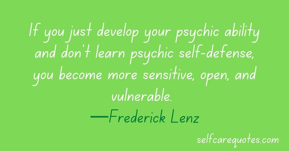 If you just develop your psychic ability and don't learn psychic self-defense, you become more sensitive, open, and vulnerable. —Frederick Lenz