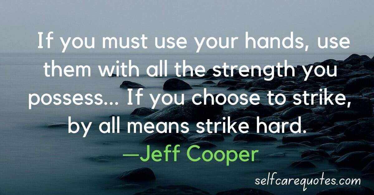 If you must use your hands, use them with all the strength you possess... If you choose to strike, by all means strike hard. —Jeff Cooper
