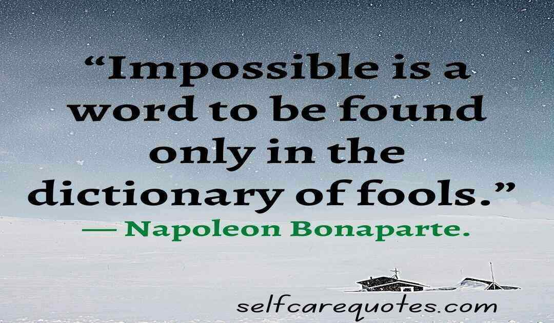 “Impossible is a word to be found only in the dictionary of fools.” — Napoleon Bonaparte.