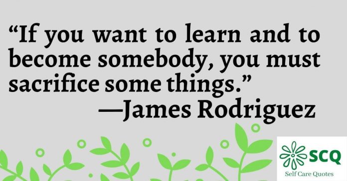 If you want to learn and to become somebody you must sacrifice some things.—James Rodriguez Quotes