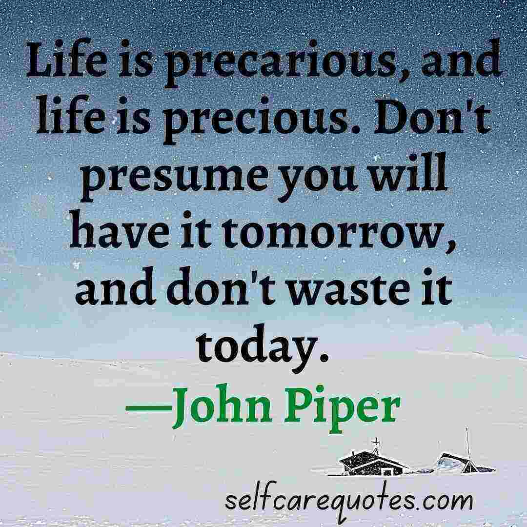 Life is precarious, and life is precious. Don't presume you will have it tomorrow, and don't waste it today.—John Piper