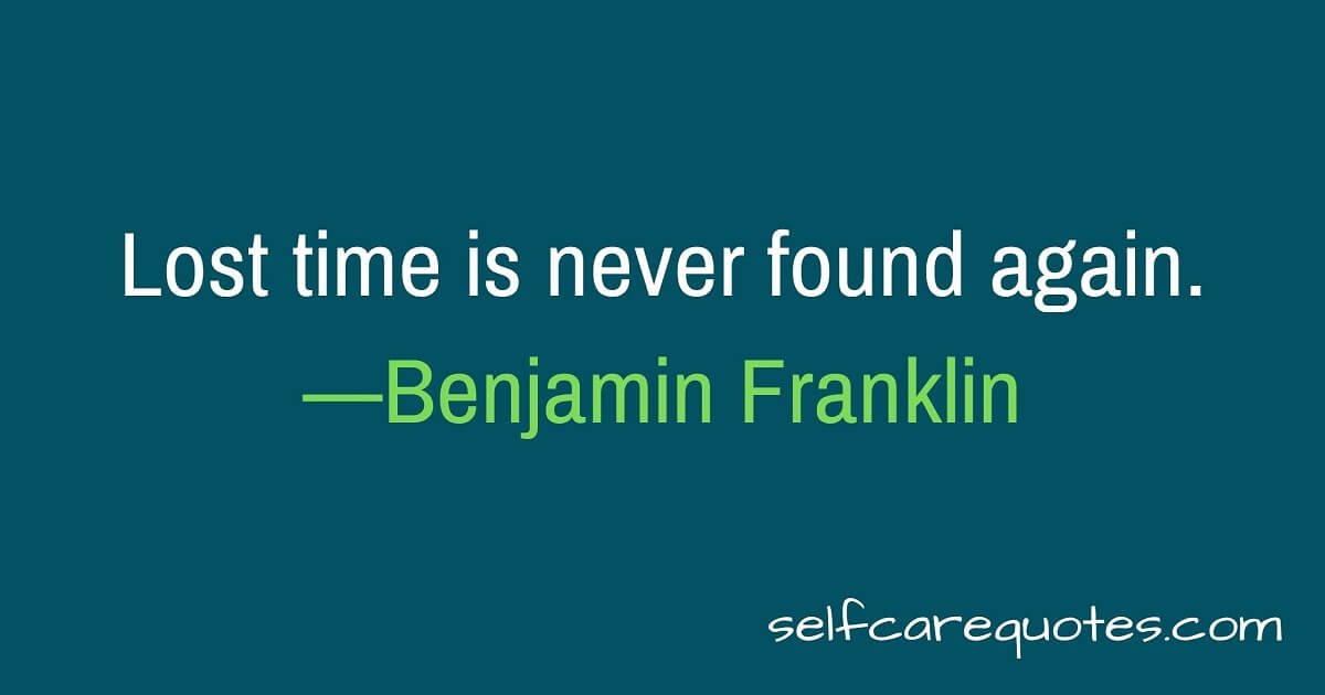 Lost time is never found again.—Benjamin Franklin