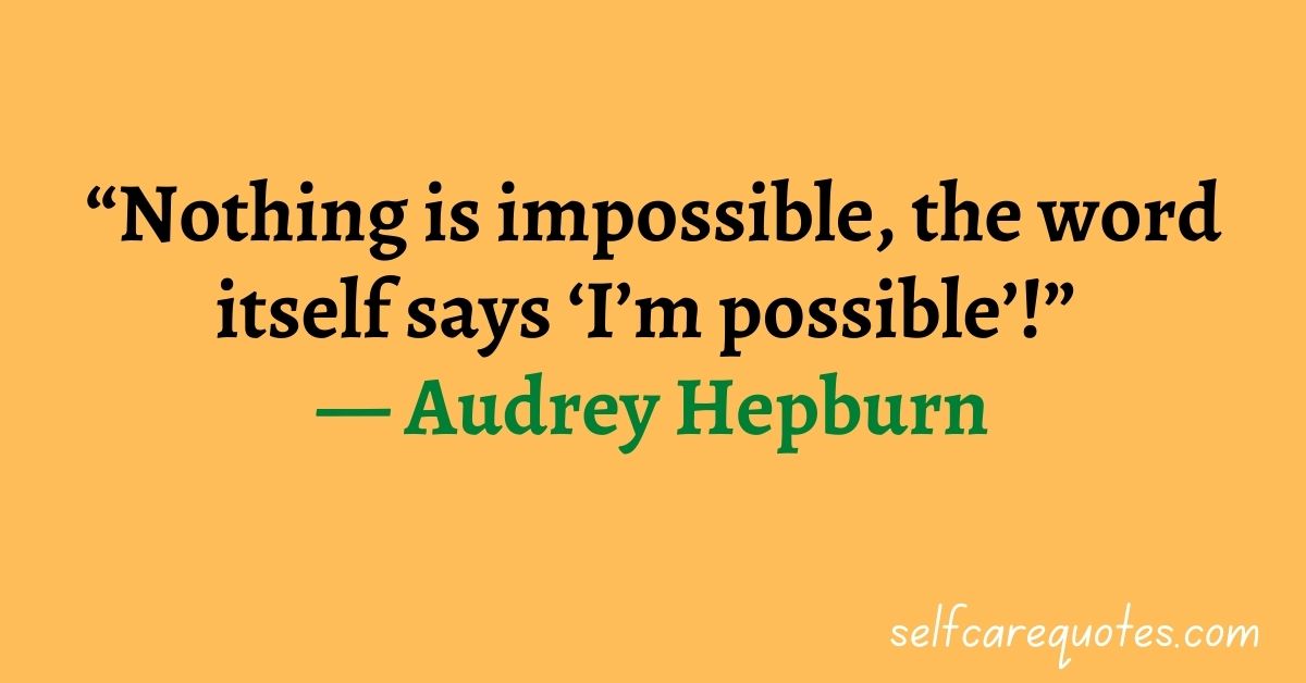 “Nothing is impossible, the word itself says ‘I’m possible’!” — Audrey Hepburn.