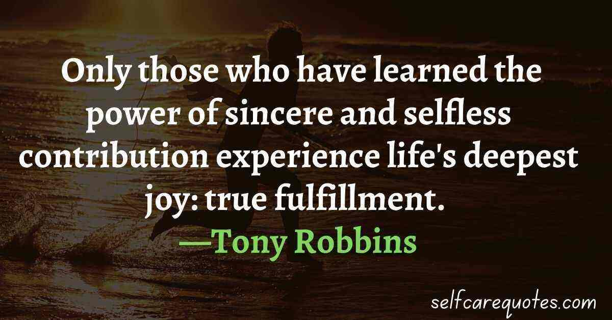  Only those who have learned the power of sincere and selfless contribution experience life's deepest joy true fulfillment. —Tony Robbins