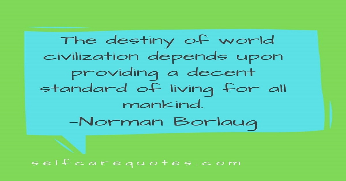 The destiny of world civilization depends upon providing a decent standard of living for all mankind.—Norman Borlaug