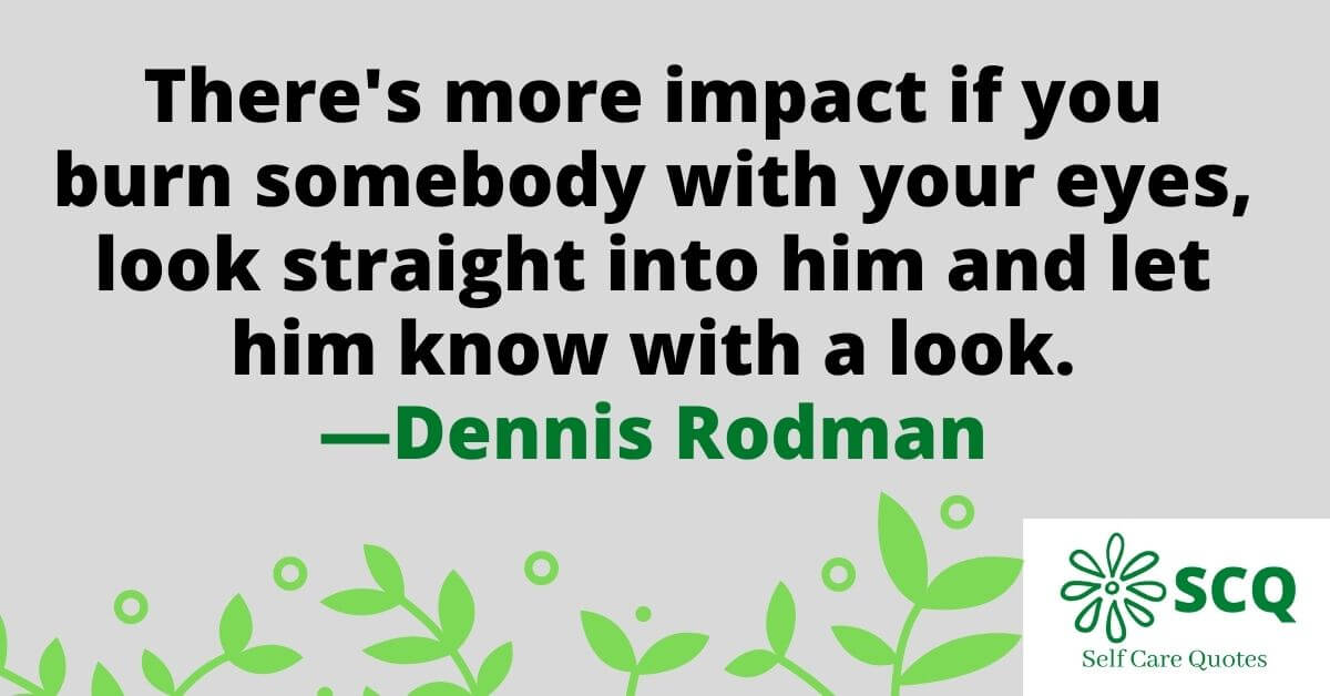 There is more impact if you burn somebody with your eyes look straight into him and let him know with a look.—Dennis Rodman quotes
