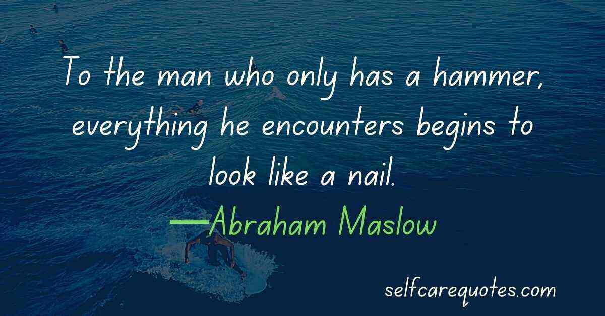 To the man who only has a hammer, everything he encounters begins to look like a nail.—Abraham Maslow