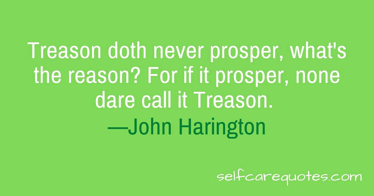 Treason doth never prosper, what's the reason? For if it prosper, none dare call it Treason. —John Harington