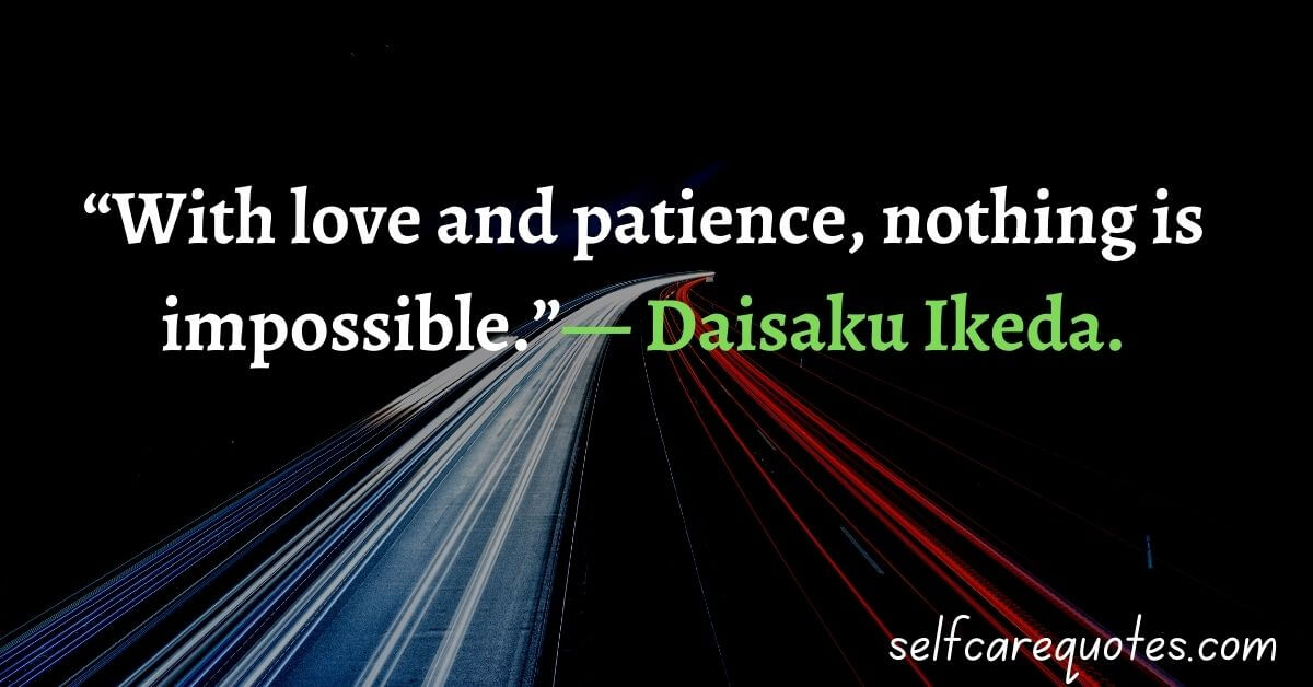“With love and patience, nothing is impossible.” — Daisaku Ikeda.