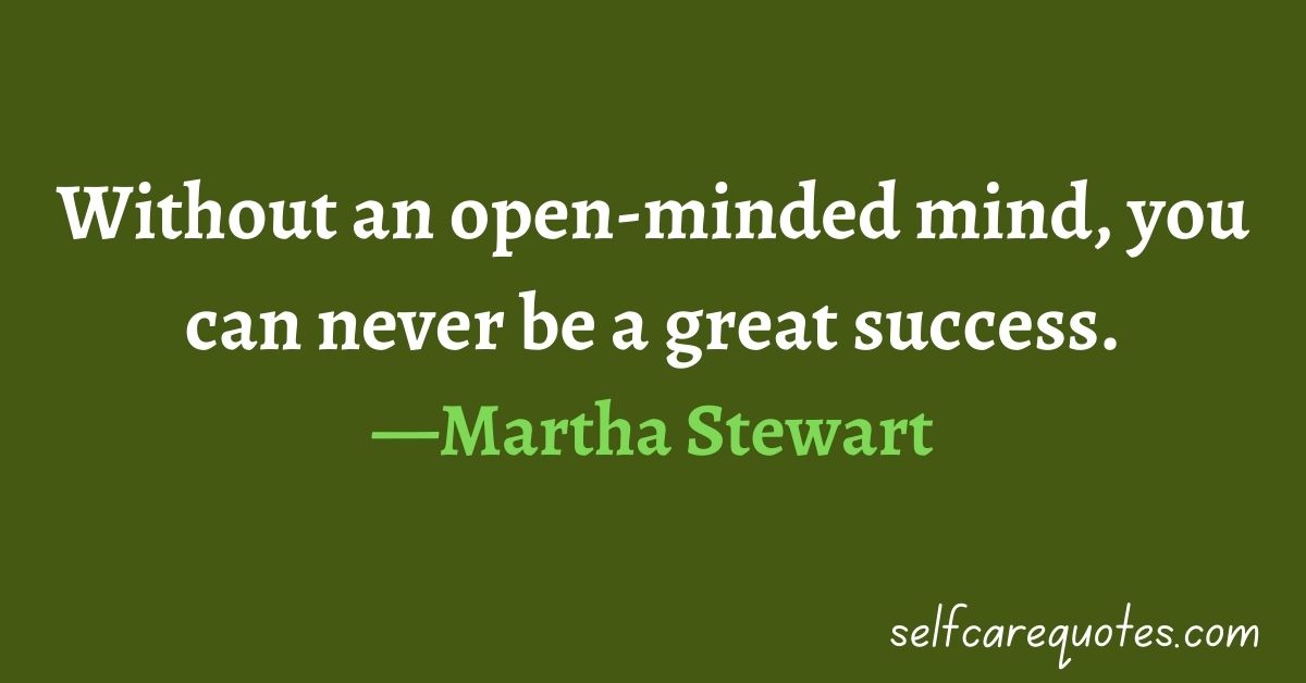 Without an open-minded mind, you can never be a great success.—Martha Stewart