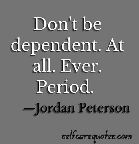 Don't be dependent. At all. Ever. Period. —Jordan Peterson