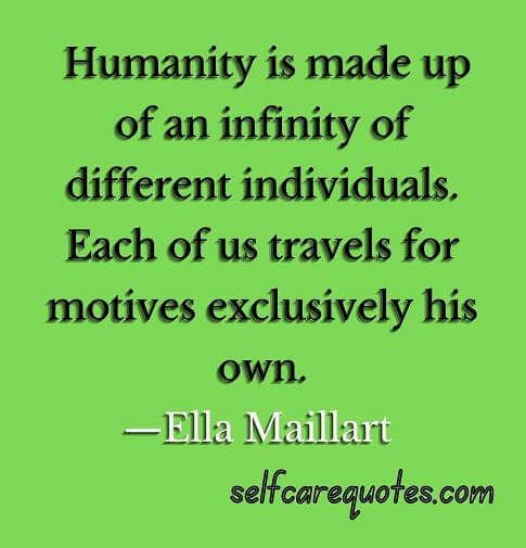 Humanity is made up of an infinity of different individuals. Each of us travels for motives exclusively his own.—Ella Maillart