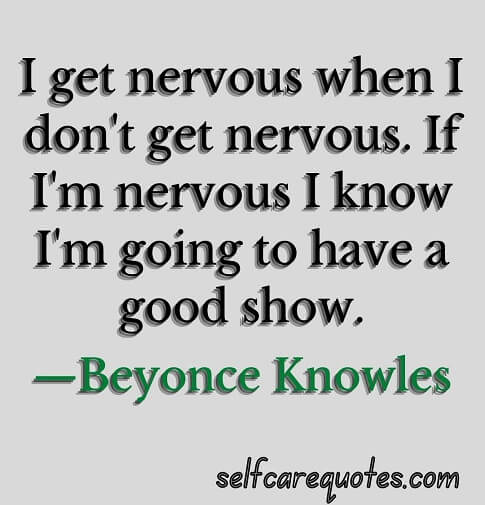 I get nervous when I do not get nervous. If I am nervous I know I am going to have a good show.—Beyonce Knowles