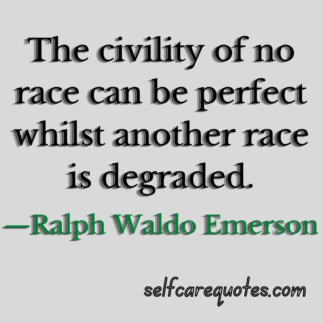 The civility of no race can be perfect whilst another race is degraded.—Ralph Waldo Emerson