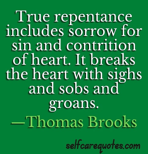 True repentance includes sorrow for sin and contrition of heart. It breaks the heart with sighs and sobs and groans. —Thomas Brooks