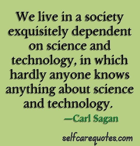 We live in a society exquisitely dependent on science and technology, in which hardly anyone knows anything about science and technology. —Carl Sagan