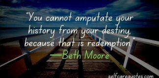 You cannot amputate your history from your destiny, because that is redemption.—Beth Moore