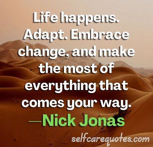 Life happens. Adapt. Embrace change, and make the most of everything that comes your way. —Nick Jonas