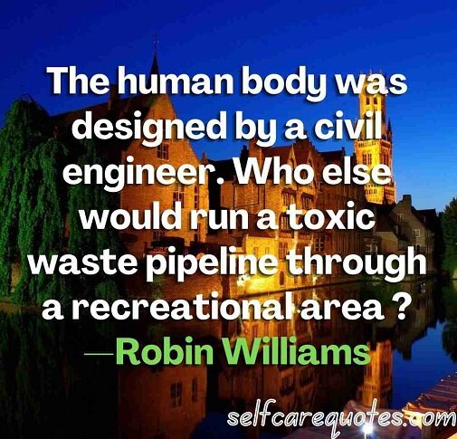 The human body was designed by a civil engineer. Who else would run a toxic waste pipeline through a recreational area —Robin Williams