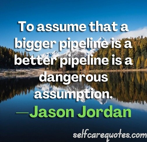 To assume that a bigger pipeline is a better pipeline is a dangerous assumption.—Jason Jordan