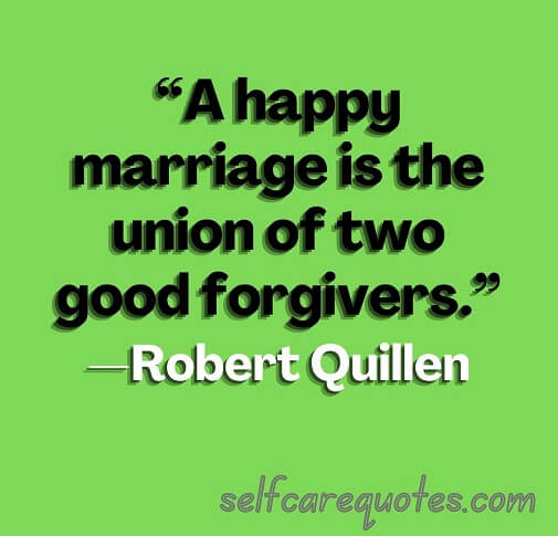 “A happy marriage is the union of two good forgivers.”—Robert Quillen