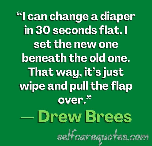 “I can change a diaper in 30 seconds flat. I set the new one beneath the old one. That way, it’s just wipe and pull the flap over.” — Drew Brees