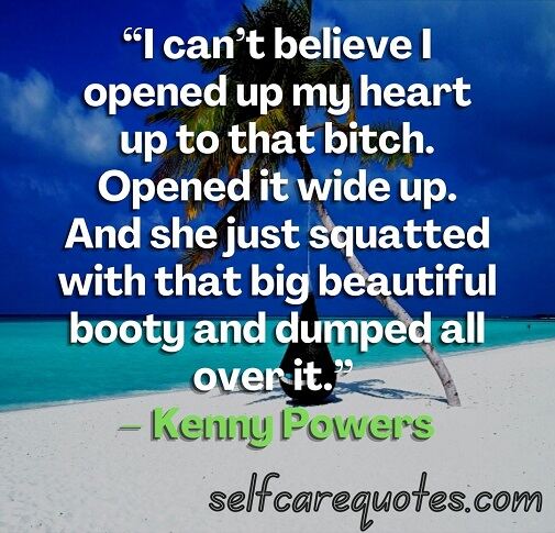 “I can’t believe I opened up my heart up to that bitch. Opened it wide up. And she just squatted with that big beautiful booty and dumped all over it.” – Kenny Powers