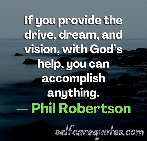 If you provide the drive, dream, and vision, with God’s help, you can accomplish anything.— Phil Robertson