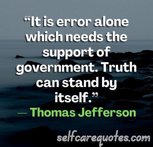 “It is error alone which needs the support of government. Truth can stand by itself.”— Thomas Jefferson