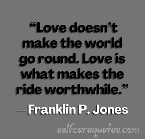 “Love doesn’t make the world go round. Love is what makes the ride worthwhile.”—Franklin P. Jones