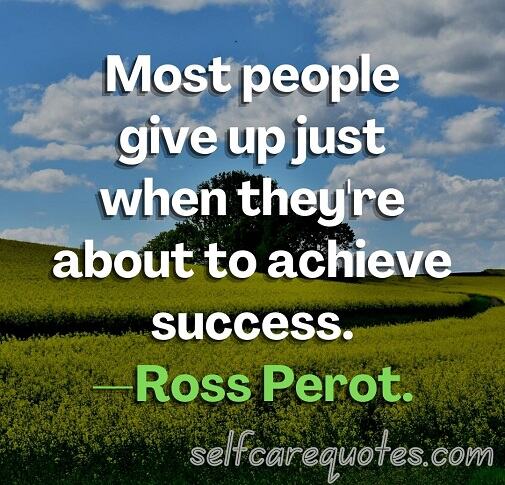 Most people give up just when they're about to achieve success.—Ross Perot
