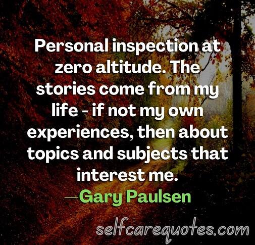Personal inspection at zero altitude. The stories come from my life - if not my own experiences, then about topics and subjects that interest me.—Gary Paulsen