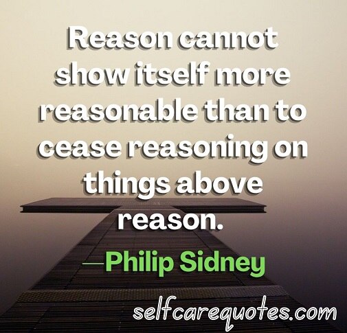 Reason cannot show itself more reasonable than to cease reasoning on things above reason.—Philip Sidney