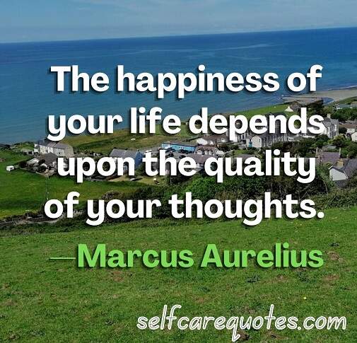The happiness of your life depends upon the quality of your thoughts. —Marcus Aurelius