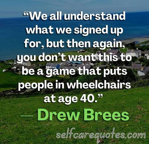 “We all understand what we signed up for, but then again, you don’t want this to be a game that puts people in wheelchairs at age 40.” — Drew Brees