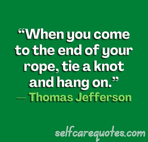 “When you come to the end of your rope, tie a knot and hang on.”— Thomas Jefferson