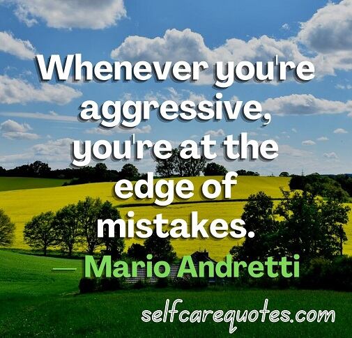 Whenever you're aggressive, you're at the edge of mistakes.— Mario Andretti