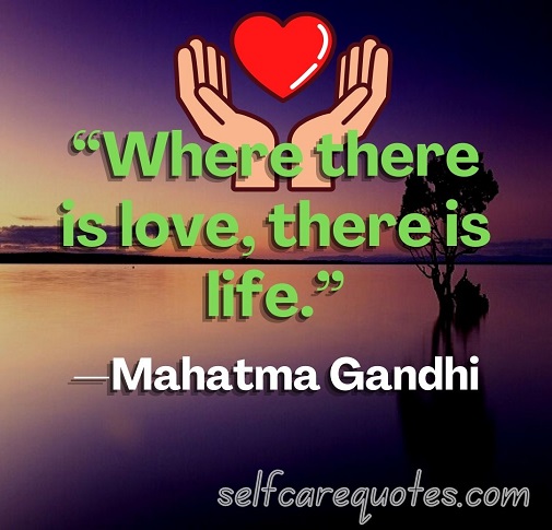 “Where there is love, there is life.”—Mahatma Gandhi