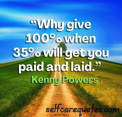 “Why give 100% when 35% will get you paid and laid.” – Kenny Powers