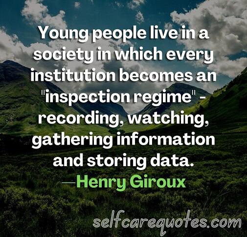 Young people live in a society in which every institution becomes an inspection regime - recording, watching, gathering information and storing data.—Henry Giroux