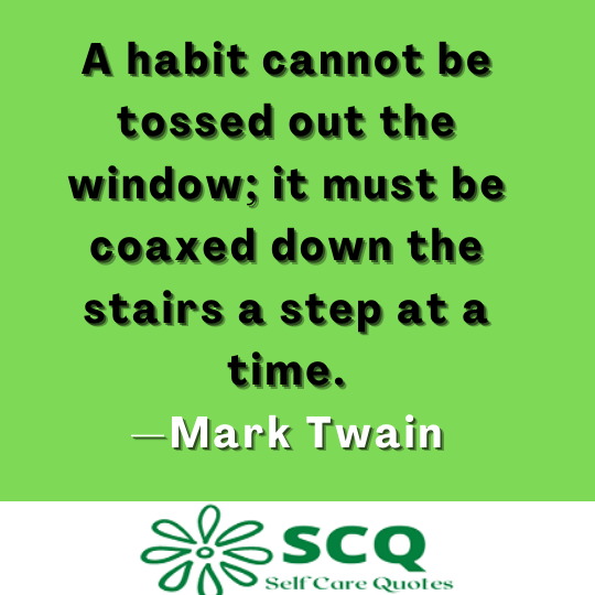A habit cannot be tossed out the window; it must be coaxed down the stairs a step at a time.—Mark Twain