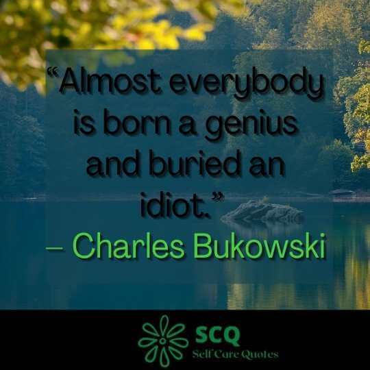 “Almost everybody is born a genius and buried an idiot.” – Charles Bukowski