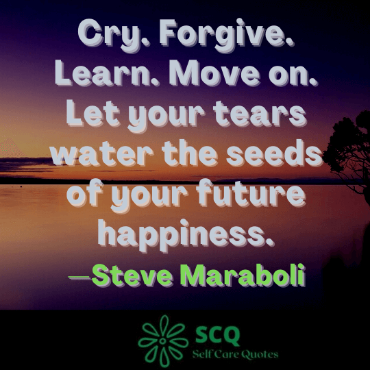Cry. Forgive. Learn. Move on. Let your tears water the seeds of your future happiness.—Steve Maraboli